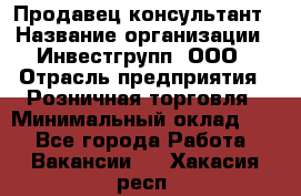 Продавец-консультант › Название организации ­ Инвестгрупп, ООО › Отрасль предприятия ­ Розничная торговля › Минимальный оклад ­ 1 - Все города Работа » Вакансии   . Хакасия респ.